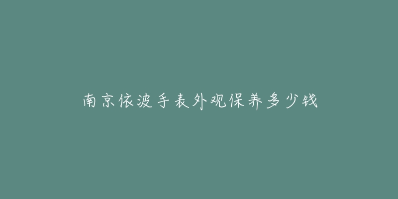 南京依波手表外觀(guān)保養(yǎng)多少錢(qián)