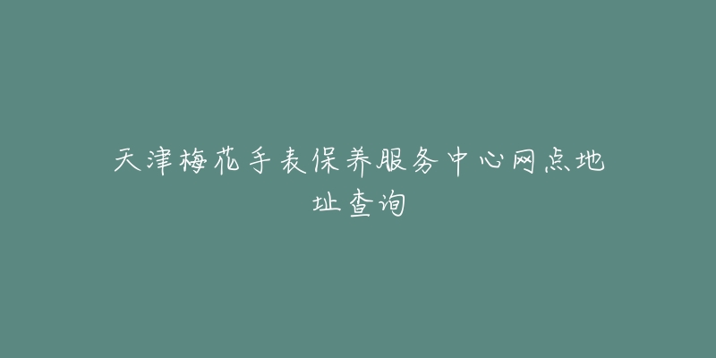 天津梅花手表保養(yǎng)服務(wù)中心網(wǎng)點(diǎn)地址查詢