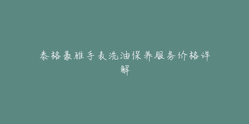 泰格豪雅手表洗油保養(yǎng)服務(wù)價(jià)格詳解