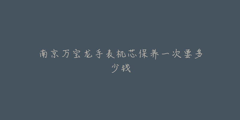 南京萬寶龍手表機芯保養(yǎng)一次要多少錢