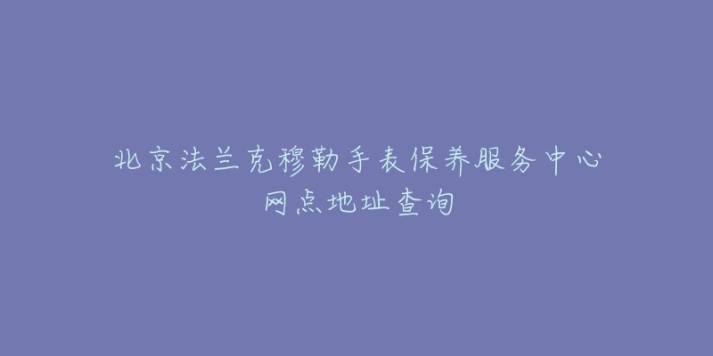 北京法蘭克穆勒手表保養(yǎng)服務(wù)中心網(wǎng)點地址查詢