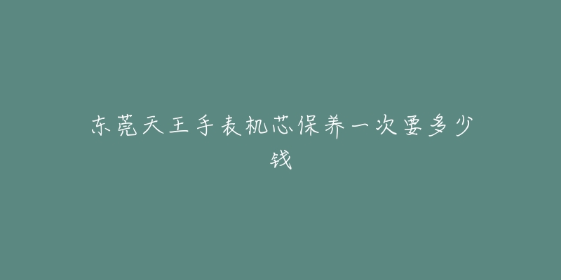 東莞天王手表機(jī)芯保養(yǎng)一次要多少錢