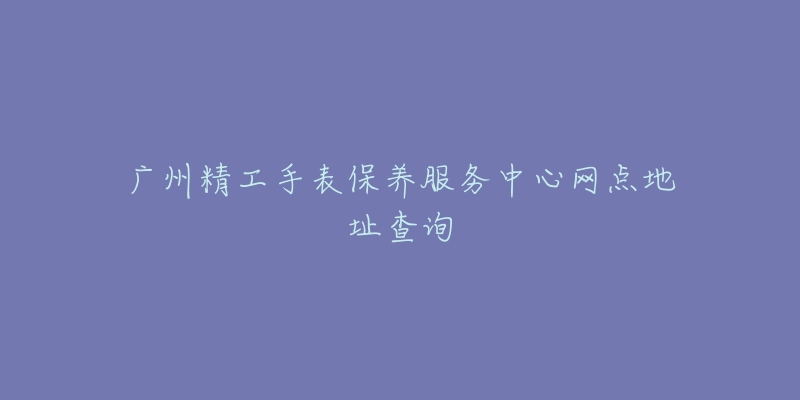 廣州精工手表保養(yǎng)服務(wù)中心網(wǎng)點地址查詢