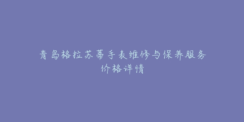 青島格拉蘇蒂手表維修與保養(yǎng)服務(wù)價(jià)格詳情