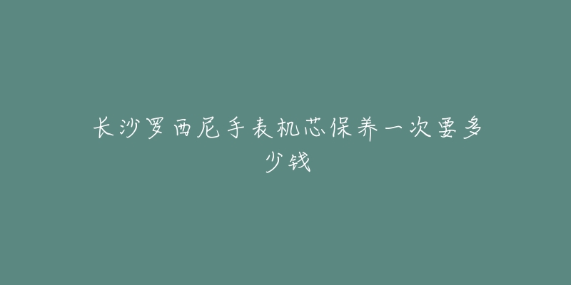 長(zhǎng)沙羅西尼手表機(jī)芯保養(yǎng)一次要多少錢