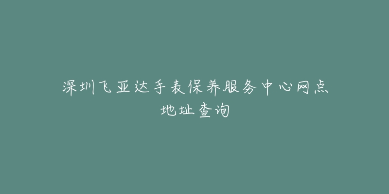 深圳飛亞達(dá)手表保養(yǎng)服務(wù)中心網(wǎng)點地址查詢