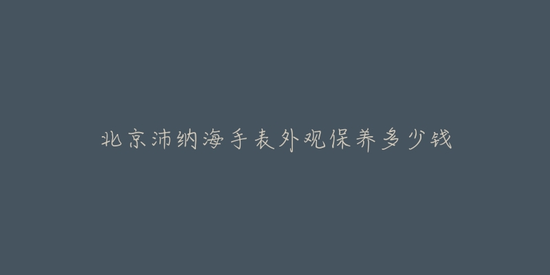 北京沛納海手表外觀保養(yǎng)多少錢(qián)