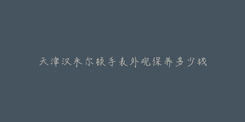 天津漢米爾頓手表外觀保養(yǎng)多少錢