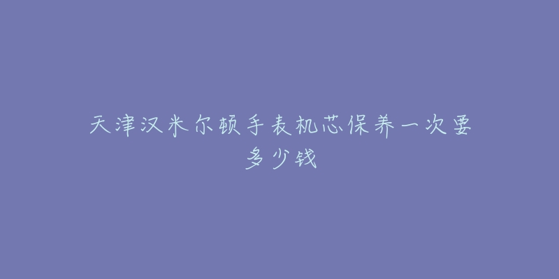 天津漢米爾頓手表機(jī)芯保養(yǎng)一次要多少錢(qián)