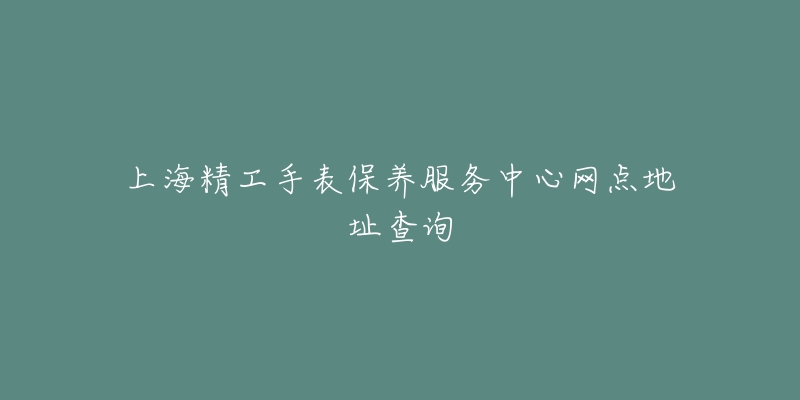 上海精工手表保養(yǎng)服務(wù)中心網(wǎng)點(diǎn)地址查詢