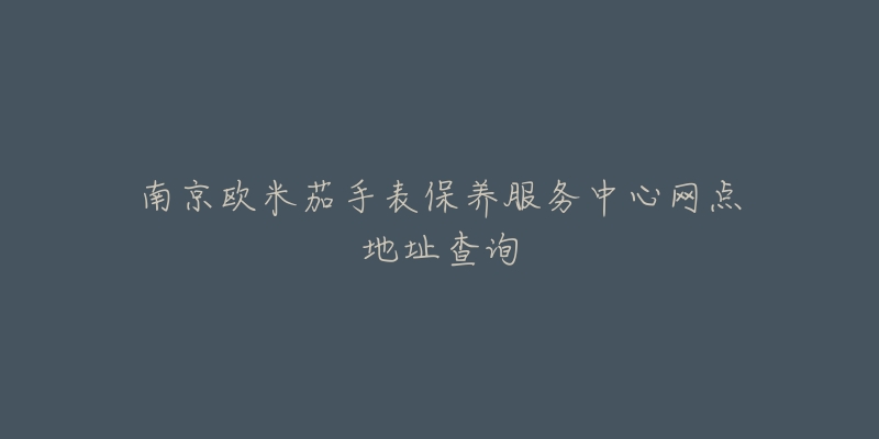 南京歐米茄手表保養(yǎng)服務(wù)中心網(wǎng)點(diǎn)地址查詢