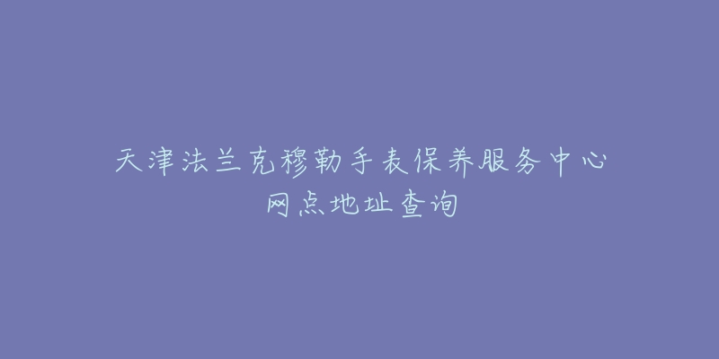 天津法蘭克穆勒手表保養(yǎng)服務中心網(wǎng)點地址查詢