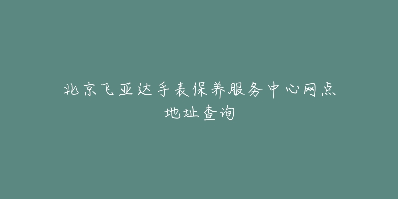 北京飛亞達(dá)手表保養(yǎng)服務(wù)中心網(wǎng)點(diǎn)地址查詢(xún)