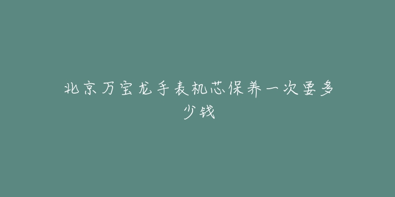 北京萬寶龍手表機芯保養(yǎng)一次要多少錢