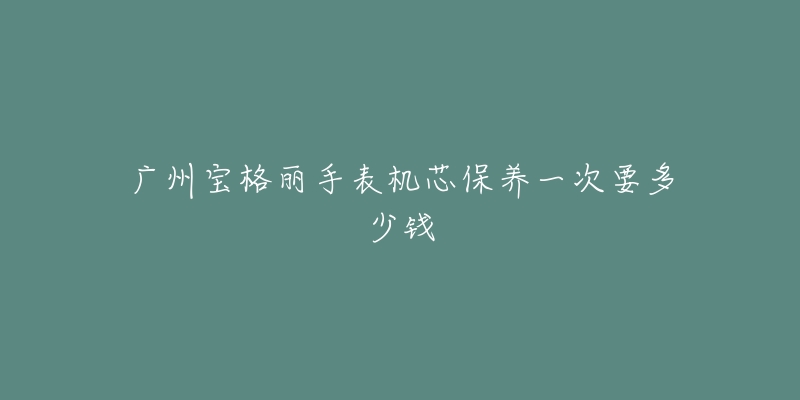 廣州寶格麗手表機芯保養(yǎng)一次要多少錢