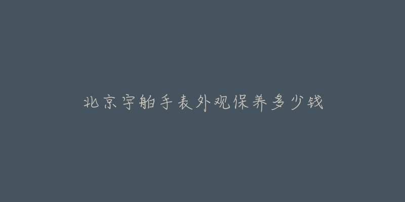 北京宇舶手表外觀保養(yǎng)多少錢