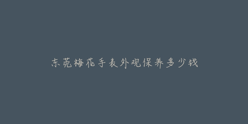 東莞梅花手表外觀保養(yǎng)多少錢(qián)