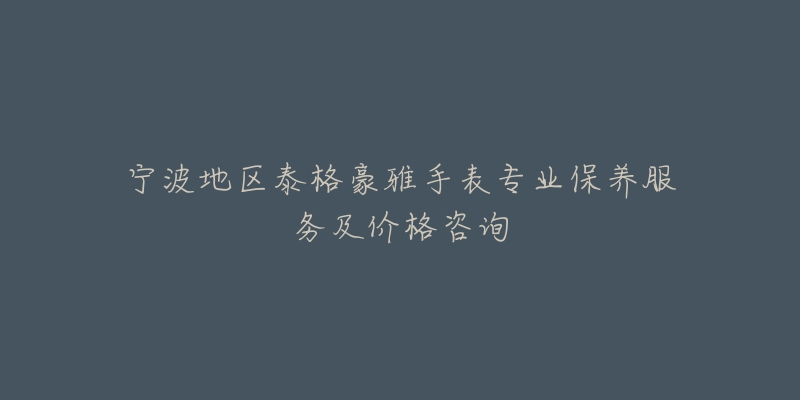 寧波地區(qū)泰格豪雅手表專業(yè)保養(yǎng)服務(wù)及價(jià)格咨詢