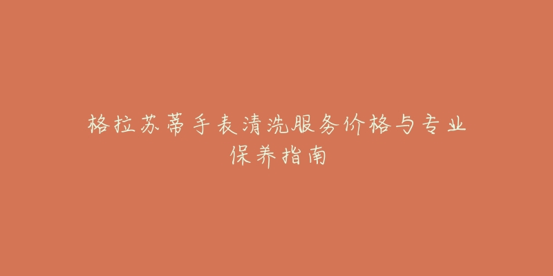 格拉蘇蒂手表清洗服務(wù)價格與專業(yè)保養(yǎng)指南