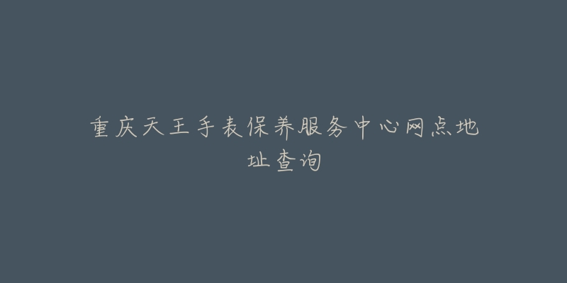 重慶天王手表保養(yǎng)服務(wù)中心網(wǎng)點(diǎn)地址查詢