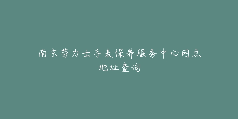 南京勞力士手表保養(yǎng)服務(wù)中心網(wǎng)點(diǎn)地址查詢