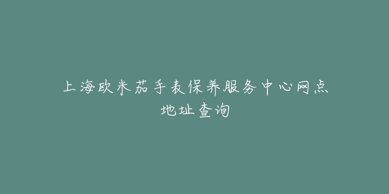 上海歐米茄手表保養(yǎng)服務(wù)中心網(wǎng)點(diǎn)地址查詢