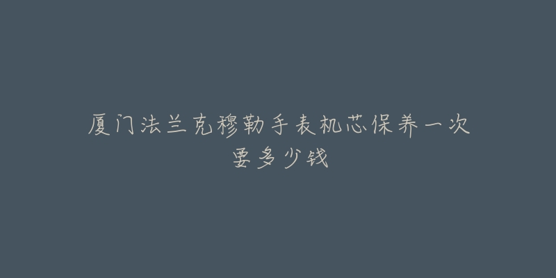 廈門法蘭克穆勒手表機芯保養(yǎng)一次要多少錢