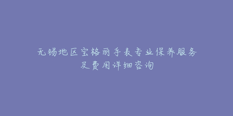 無錫地區(qū)寶格麗手表專業(yè)保養(yǎng)服務(wù)及費用詳細咨詢