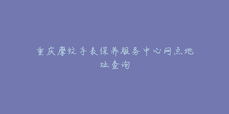 重慶摩紋手表保養(yǎng)服務(wù)中心網(wǎng)點地址查詢