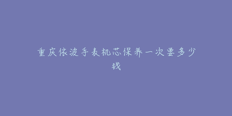 重慶依波手表機芯保養(yǎng)一次要多少錢