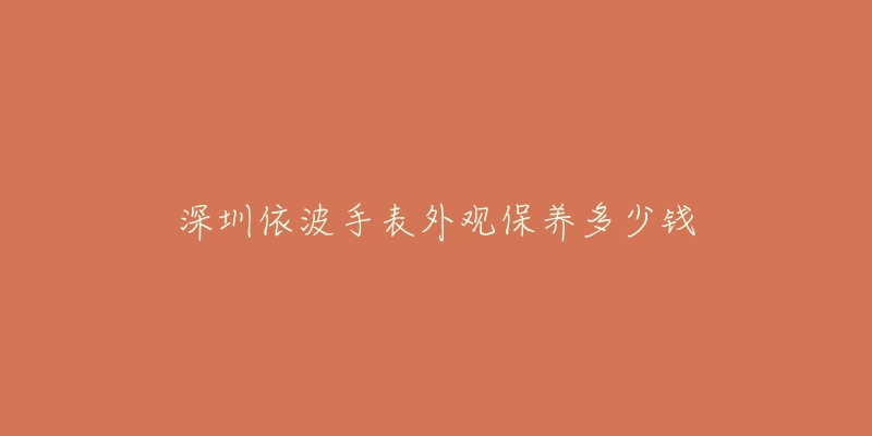 深圳依波手表外觀保養(yǎng)多少錢