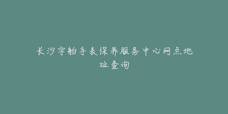 長(zhǎng)沙宇舶手表保養(yǎng)服務(wù)中心網(wǎng)點(diǎn)地址查詢