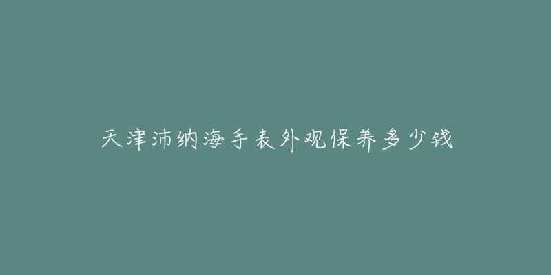 天津沛納海手表外觀保養(yǎng)多少錢