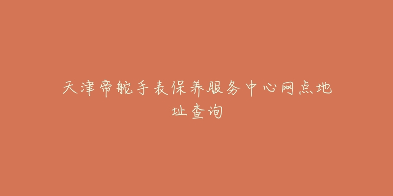 天津帝舵手表保養(yǎng)服務(wù)中心網(wǎng)點地址查詢