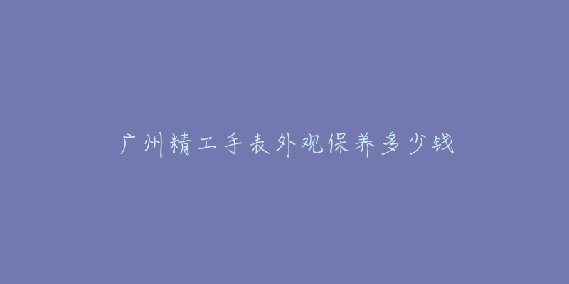 廣州精工手表外觀保養(yǎng)多少錢