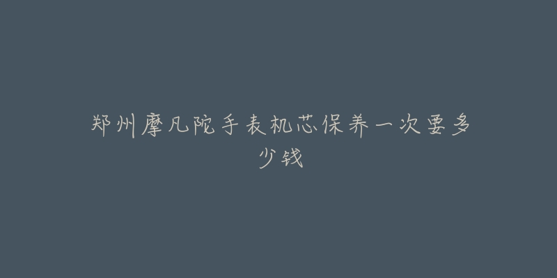 鄭州摩凡陀手表機芯保養(yǎng)一次要多少錢