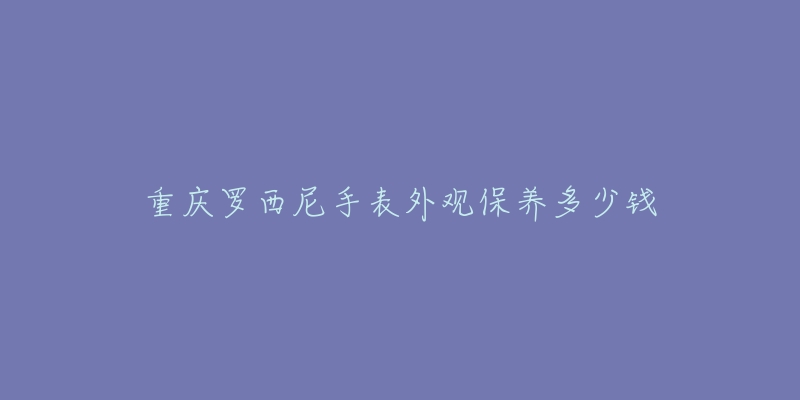 重慶羅西尼手表外觀保養(yǎng)多少錢(qián)