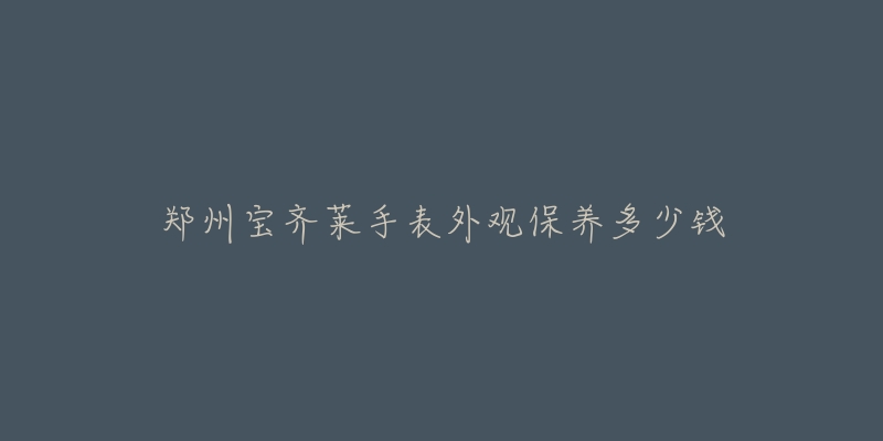 鄭州寶齊萊手表外觀保養(yǎng)多少錢(qián)