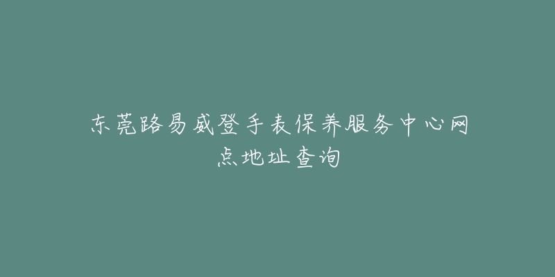 東莞路易威登手表保養(yǎng)服務(wù)中心網(wǎng)點(diǎn)地址查詢