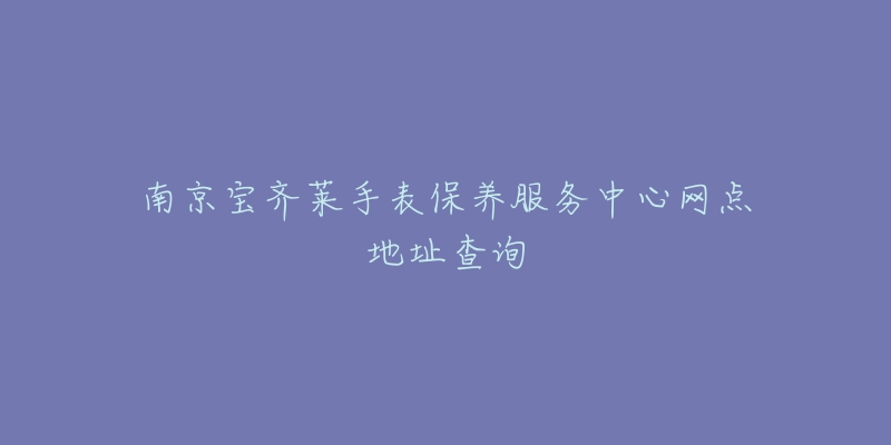 南京寶齊萊手表保養(yǎng)服務(wù)中心網(wǎng)點地址查詢