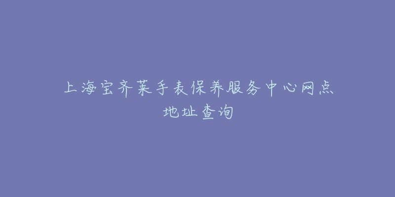 上海寶齊萊手表保養(yǎng)服務(wù)中心網(wǎng)點地址查詢