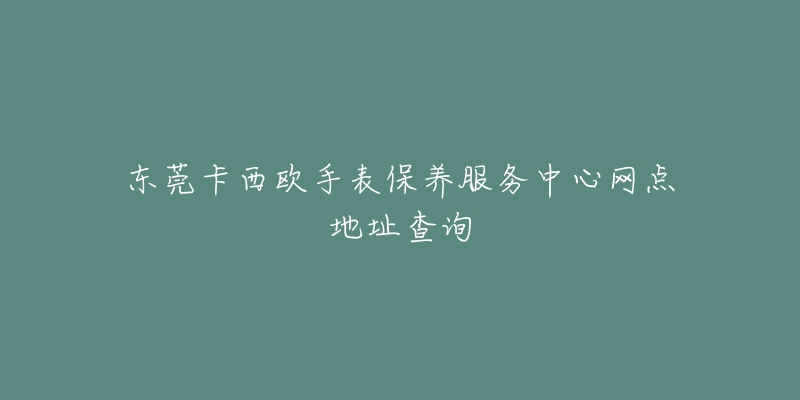 東莞卡西歐手表保養(yǎng)服務(wù)中心網(wǎng)點地址查詢