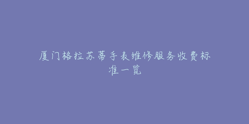 廈門格拉蘇蒂手表維修服務(wù)收費(fèi)標(biāo)準(zhǔn)一覽