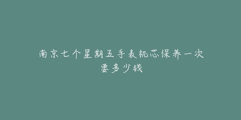 南京七個(gè)星期五手表機(jī)芯保養(yǎng)一次要多少錢