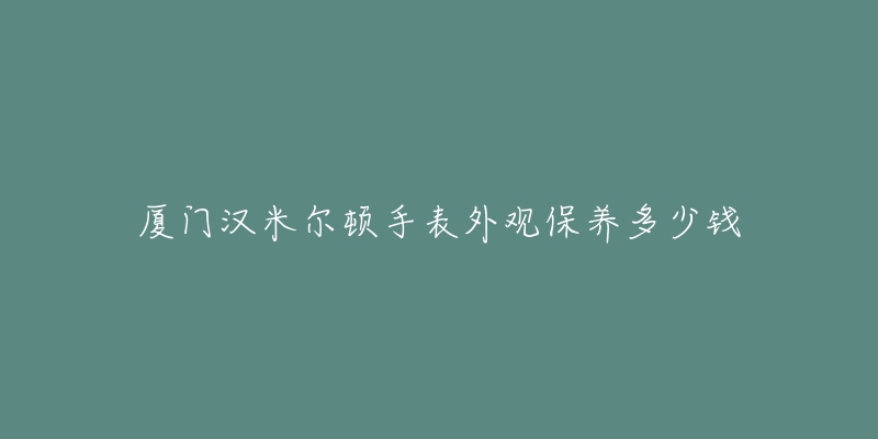 廈門漢米爾頓手表外觀保養(yǎng)多少錢