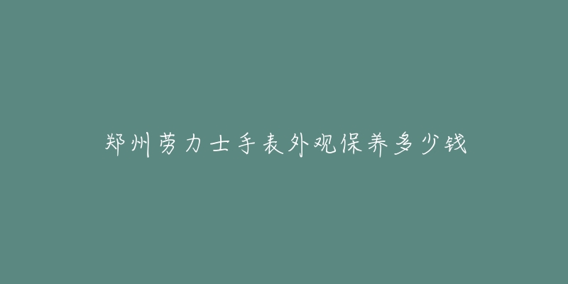 鄭州勞力士手表外觀保養(yǎng)多少錢