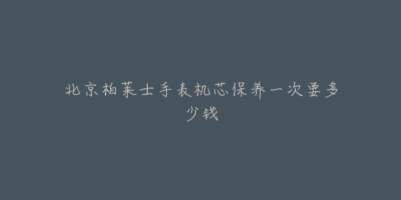 北京柏萊士手表機芯保養(yǎng)一次要多少錢