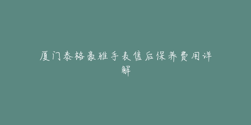 廈門泰格豪雅手表售后保養(yǎng)費(fèi)用詳解