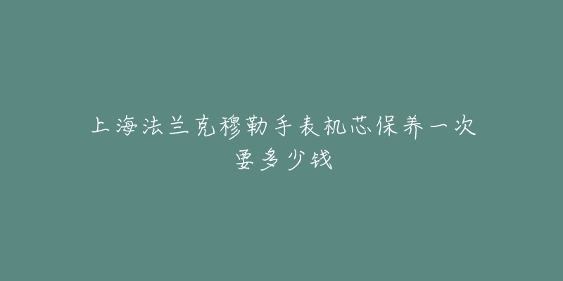 上海法蘭克穆勒手表機芯保養(yǎng)一次要多少錢