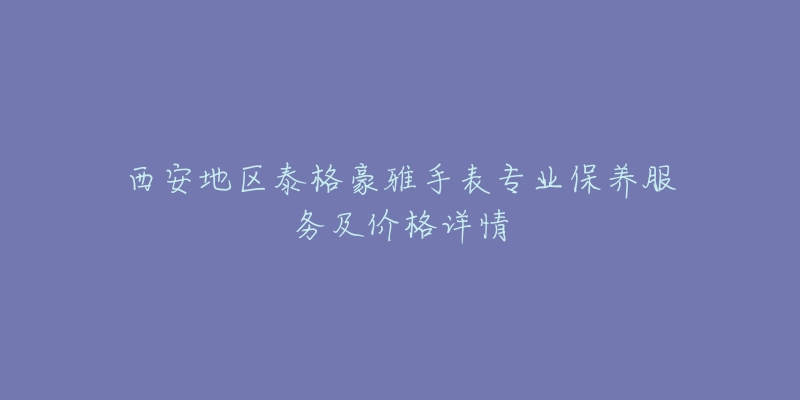 西安地區(qū)泰格豪雅手表專業(yè)保養(yǎng)服務(wù)及價格詳情